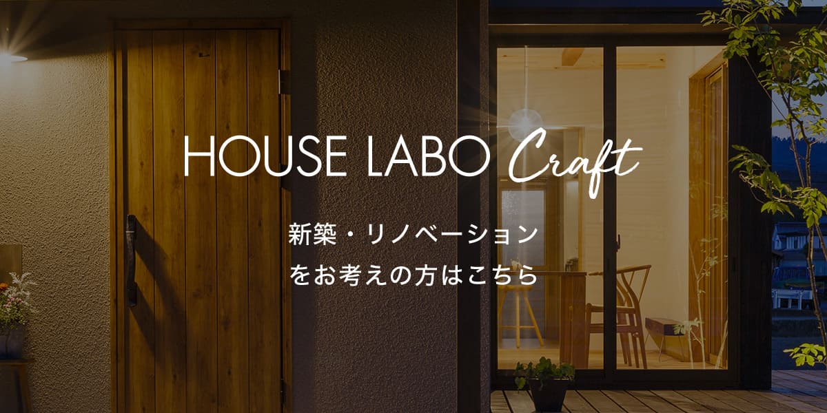 HOUSE LABO Craft 新築・リノベーションをお考えの方はこちら
